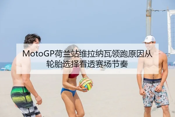 MotoGP荷兰站维拉纳瓦领跑原因从轮胎选择看透赛场节奏