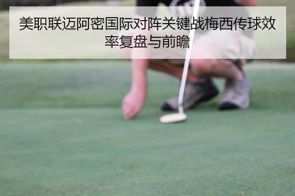 美职联迈阿密国际对阵关键战梅西传球效率复盘与前瞻