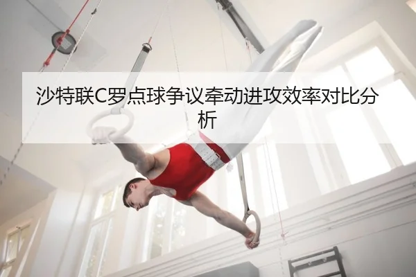 沙特联C罗点球争议牵动进攻效率对比分析