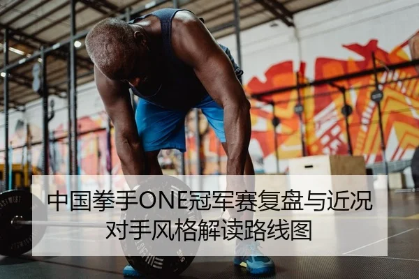 中国拳手ONE冠军赛复盘与近况对手风格解读路线图