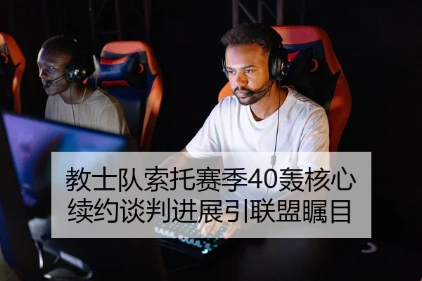 教士队索托赛季40轰核心 续约谈判进展引联盟瞩目